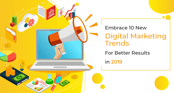 Embrace 10 New Digital Marketing Trends for Better Results in 2019