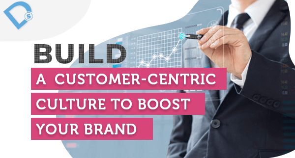 Build a Customer-Centric Culture to Boost your Brand