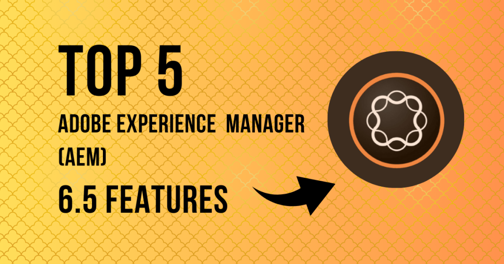 Top 5 Adobe Experience Manager (AEM) 6.5 Features